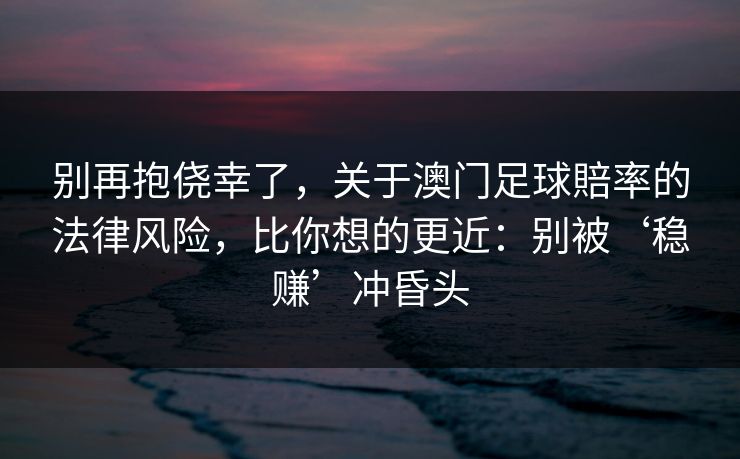 别再抱侥幸了，关于澳门足球賠率的法律风险，比你想的更近：别被‘稳赚’冲昏头