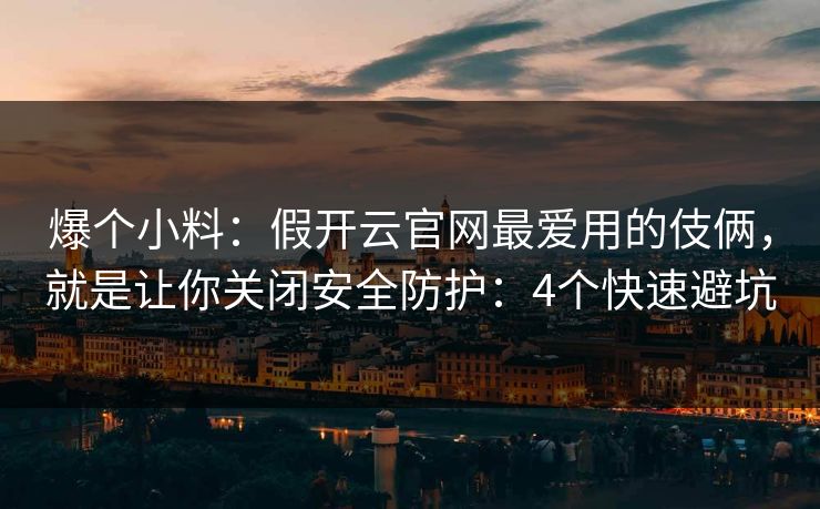 爆个小料：假开云官网最爱用的伎俩，就是让你关闭安全防护：4个快速避坑