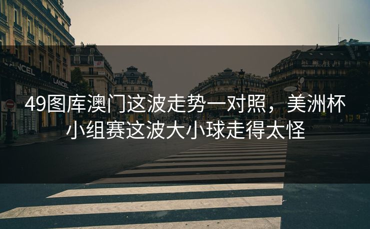 49图库澳门这波走势一对照，美洲杯小组赛这波大小球走得太怪