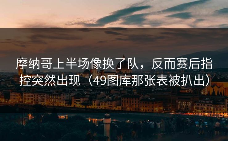 摩纳哥上半场像换了队,反而赛后指控突然出现(49图库那张表被扒出) 摩纳哥上半场像换了队,反而赛后指控突然出现(49图库那张表被扒出)